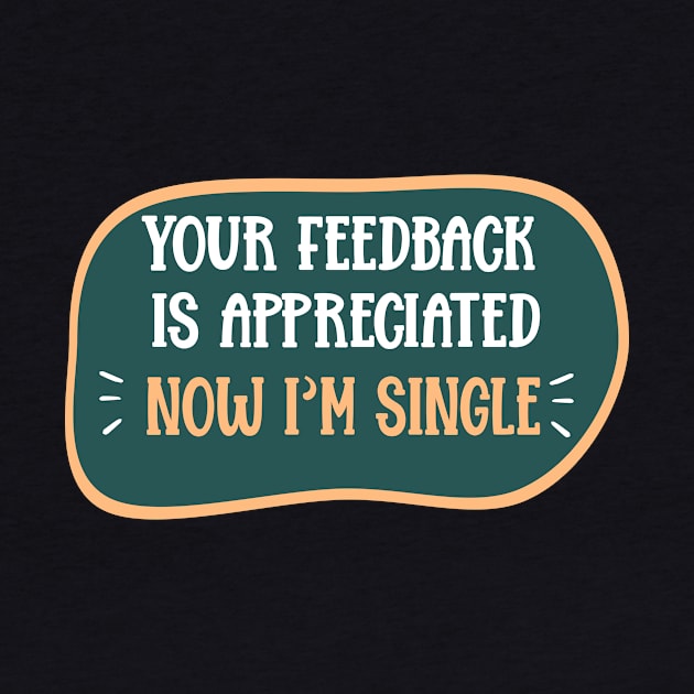 Your feedback is appreciated Now I'm single Funny Sarcasm Quote by Pigmentdesign